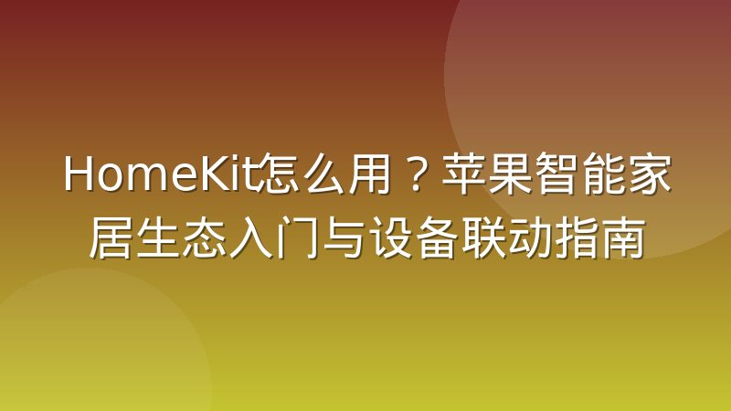 HomeKit怎么用?苹果智能家居生态入门与设备联动指南